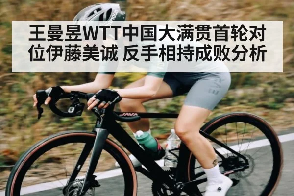 王曼昱WTT中国大满贯首轮对位伊藤美诚 反手相持成败分析