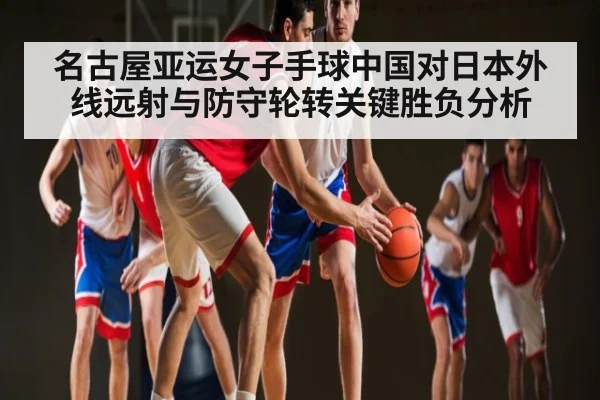 名古屋亚运女子手球中国对日本外线远射与防守轮转关键胜负分析