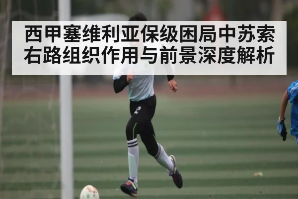 西甲塞维利亚保级困局中苏索右路组织作用与前景深度解析
