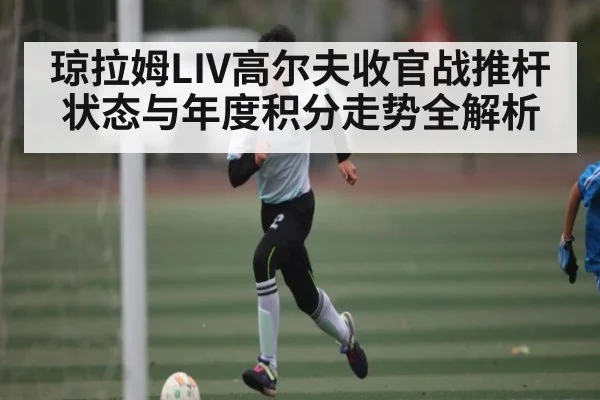 琼拉姆LIV高尔夫收官战推杆状态与年度积分走势全解析