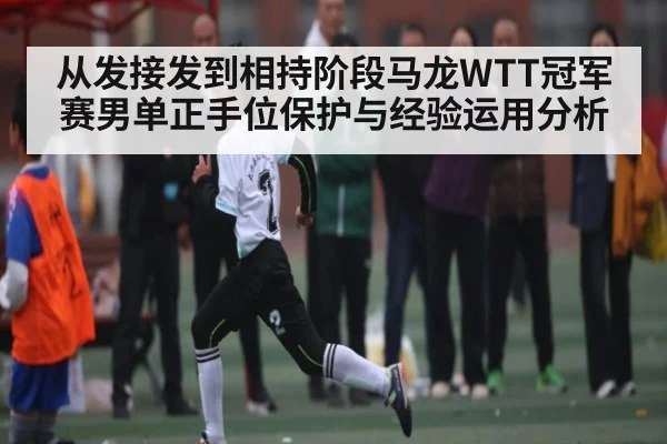 从发接发到相持阶段马龙WTT冠军赛男单正手位保护与经验运用分析