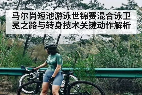 马尔尚短池游泳世锦赛混合泳卫冕之路与转身技术关键动作解析